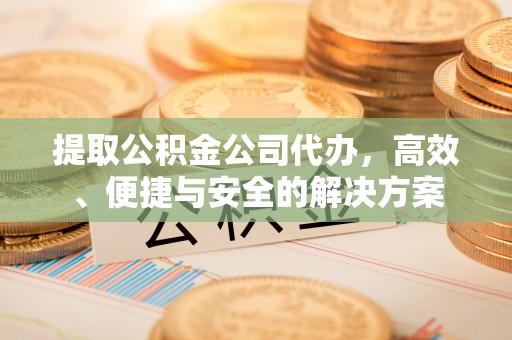 丛台提取公积金公司代办，高效、便捷与安全的解决方案