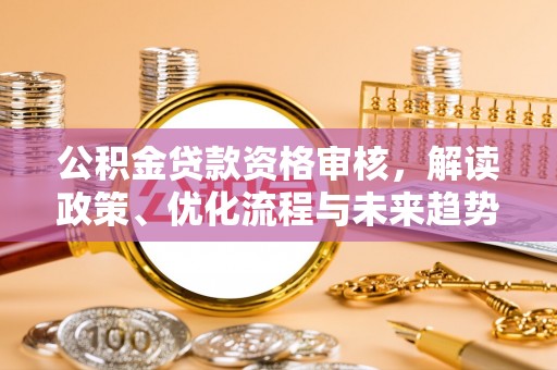 丛台公积金贷款资格审核，解读政策、优化流程与未来趋势