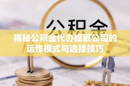 丛台揭秘公积金代办提取公司的运作模式与选择技巧