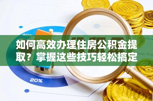 丛台如何高效办理住房公积金提取？掌握这些技巧轻松搞定