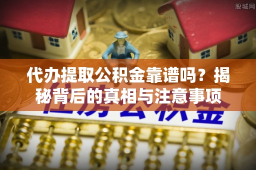 丛台代办提取公积金靠谱吗？揭秘背后的真相与注意事项