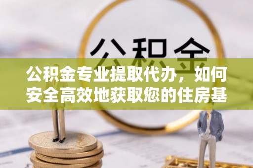 丛台公积金专业提取代办，如何安全高效地获取您的住房基金