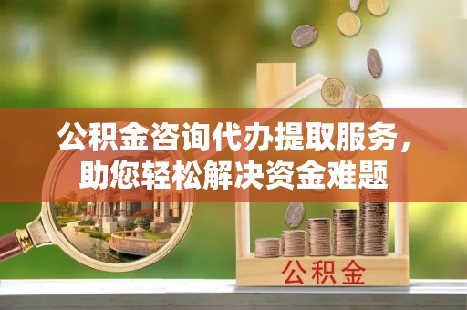 丛台公积金咨询代办提取服务，助您轻松解决资金难题