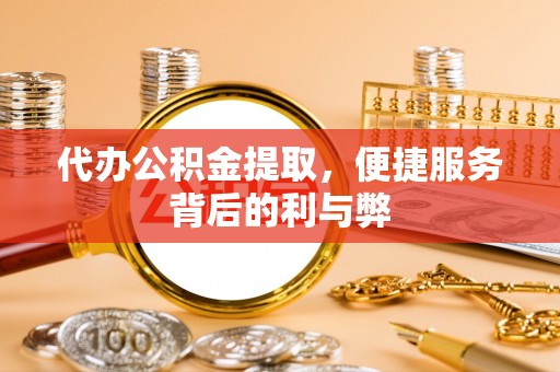 丛台代办公积金提取，便捷服务背后的利与弊