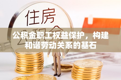 丛台公积金职工权益保护，构建和谐劳动关系的基石