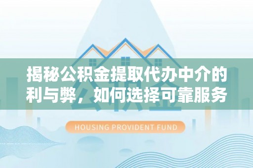丛台揭秘公积金提取代办中介的利与弊，如何选择可靠服务？