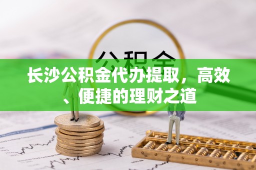 丛台长沙公积金代办提取，高效、便捷的理财之道