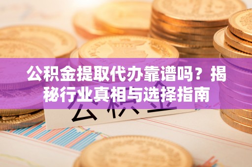 丛台公积金提取代办靠谱吗？揭秘行业真相与选择指南
