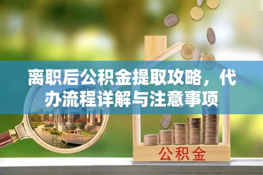 丛台离职后公积金提取攻略，代办流程详解与注意事项