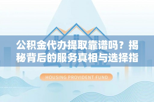 丛台公积金代办提取靠谱吗？揭秘背后的服务真相与选择指南