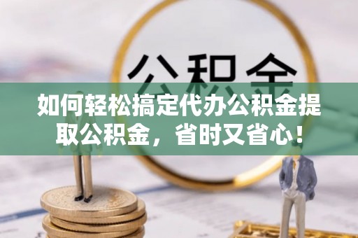 丛台如何轻松搞定代办公积金提取公积金，省时又省心！