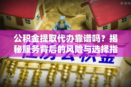 丛台公积金提取代办靠谱吗？揭秘服务背后的风险与选择指南