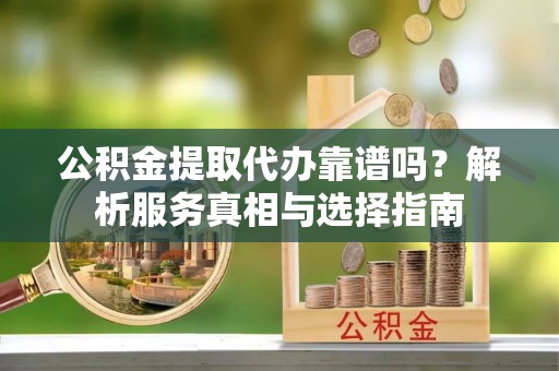 丛台公积金提取代办靠谱吗？解析服务真相与选择指南