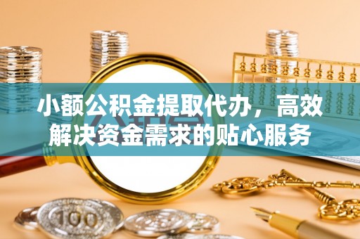 丛台小额公积金提取代办，高效解决资金需求的贴心服务