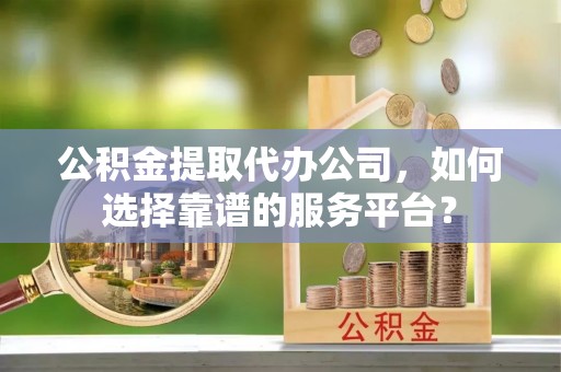 丛台公积金提取代办公司，如何选择靠谱的服务平台？