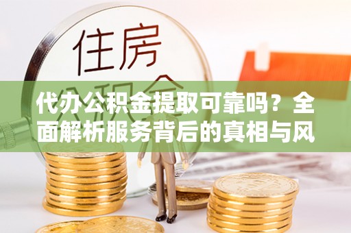 丛台代办公积金提取可靠吗？全面解析服务背后的真相与风险