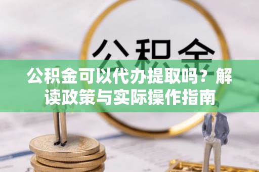 丛台公积金可以代办提取吗？解读政策与实际操作指南