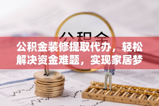 丛台公积金装修提取代办，轻松解决资金难题，实现家居梦想