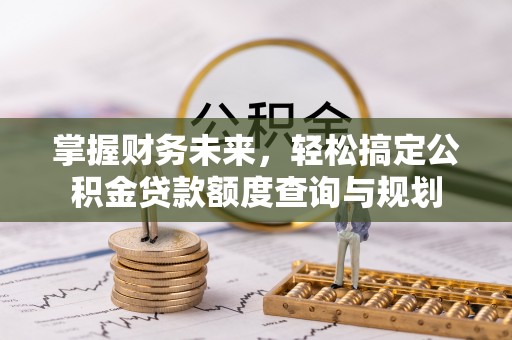 丛台掌握财务未来，轻松搞定公积金贷款额度查询与规划