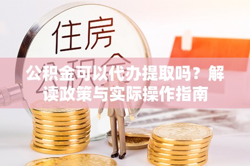 丛台公积金可以代办提取吗？解读政策与实际操作指南