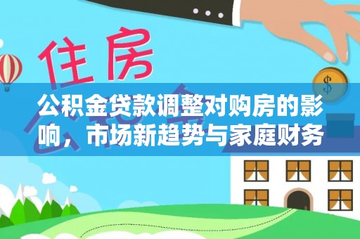 丛台公积金贷款调整对购房的影响，市场新趋势与家庭财务规划