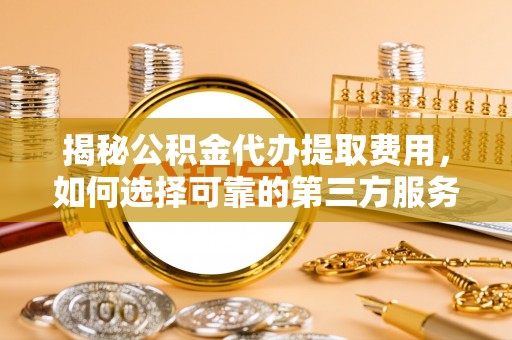 丛台揭秘公积金代办提取费用，如何选择可靠的第三方服务