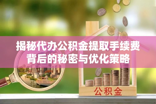 丛台揭秘代办公积金提取手续费背后的秘密与优化策略