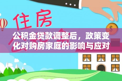 丛台公积金贷款调整后，政策变化对购房家庭的影响与应对策略