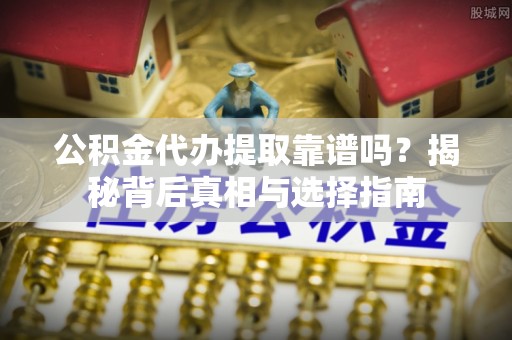 丛台公积金代办提取靠谱吗？揭秘背后真相与选择指南