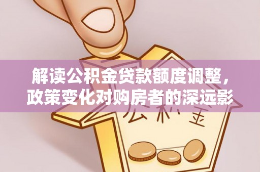 丛台解读公积金贷款额度调整，政策变化对购房者的深远影响
