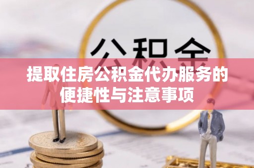 丛台提取住房公积金代办服务的便捷性与注意事项