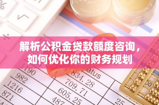 丛台解析公积金贷款额度咨询，如何优化你的财务规划