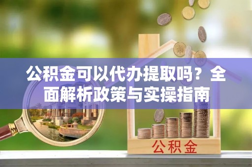 丛台公积金可以代办提取吗？全面解析政策与实操指南