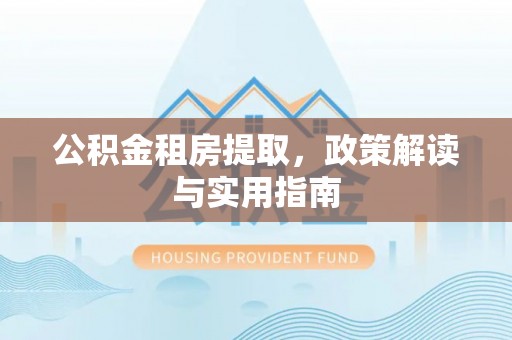 丛台公积金租房提取，政策解读与实用指南