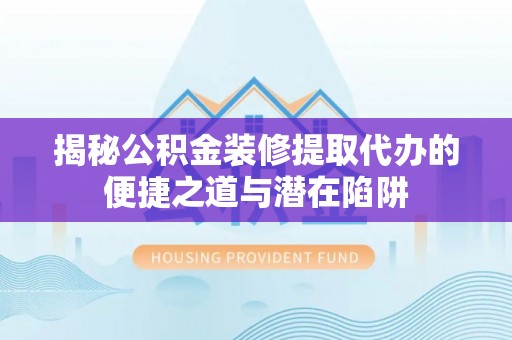 丛台揭秘公积金装修提取代办的便捷之道与潜在陷阱