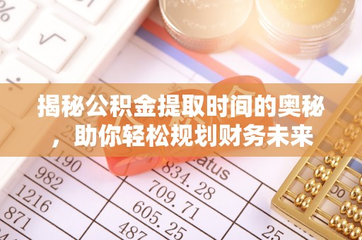 丛台揭秘公积金提取时间的奥秘，助你轻松规划财务未来