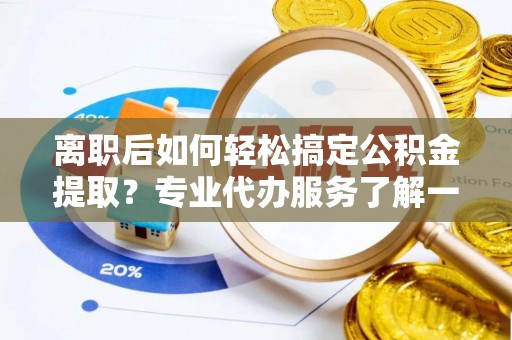 丛台离职后如何轻松搞定公积金提取？专业代办服务了解一下