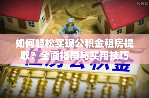 丛台如何轻松实现公积金租房提取？全面指南与实用技巧