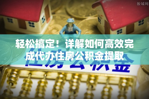 丛台轻松搞定！详解如何高效完成代办住房公积金提取
