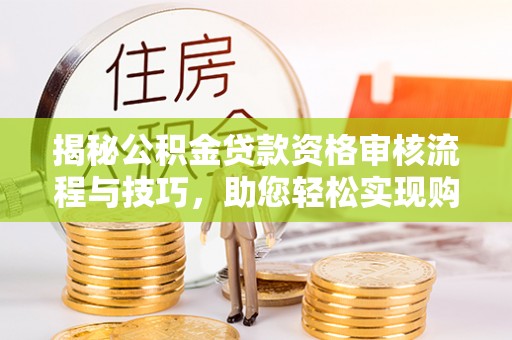丛台揭秘公积金贷款资格审核流程与技巧，助您轻松实现购房梦想