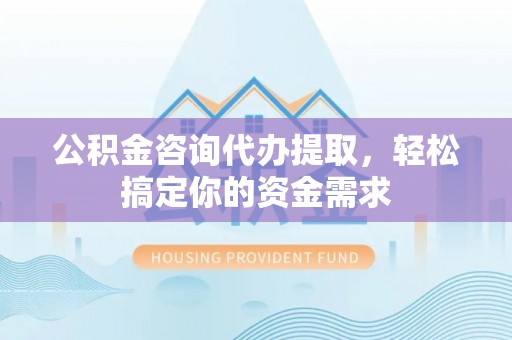 丛台公积金咨询代办提取，轻松搞定你的资金需求