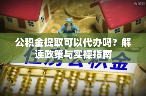 丛台公积金提取可以代办吗？解读政策与实操指南