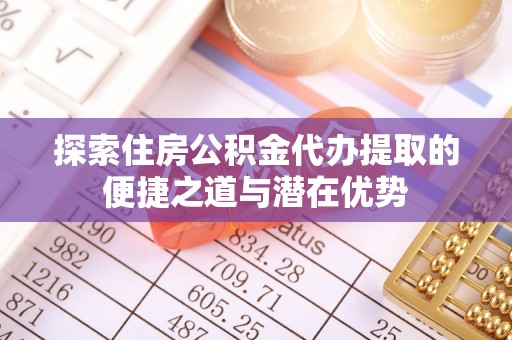 丛台探索住房公积金代办提取的便捷之道与潜在优势
