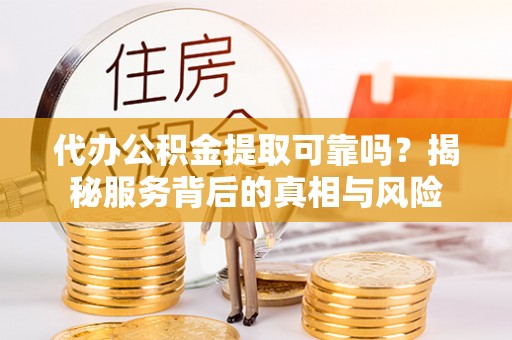 丛台代办公积金提取可靠吗？揭秘服务背后的真相与风险