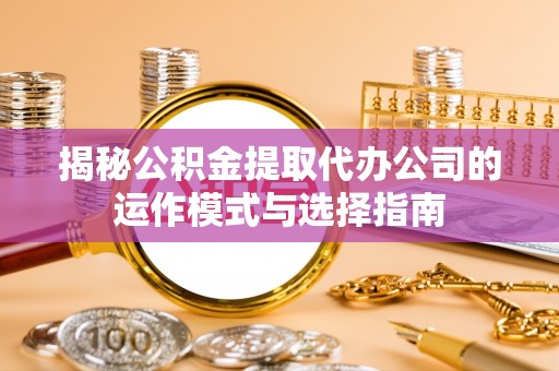丛台揭秘公积金提取代办公司的运作模式与选择指南