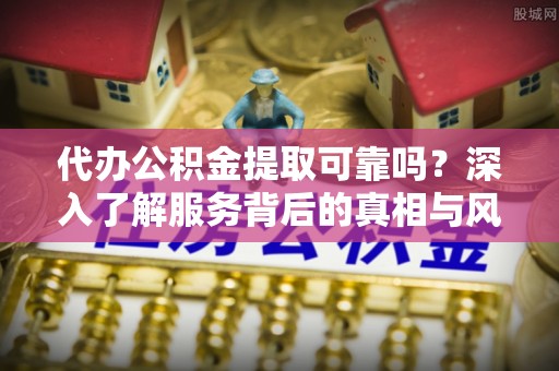 丛台代办公积金提取可靠吗？深入了解服务背后的真相与风险