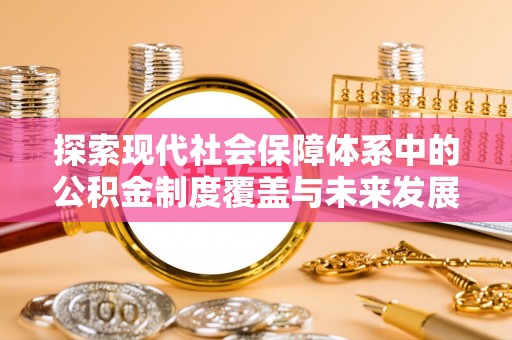 丛台探索现代社会保障体系中的公积金制度覆盖与未来发展