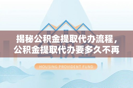 丛台揭秘公积金提取代办流程，公积金提取代办要多久不再迷茫