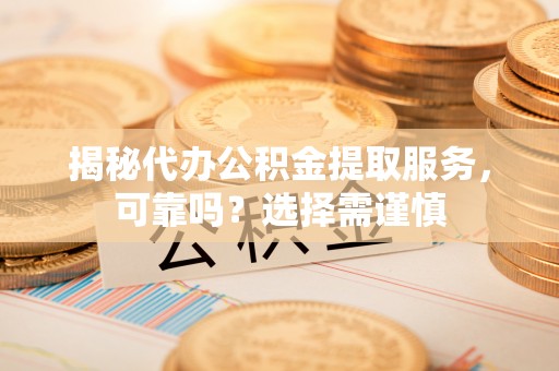 丛台揭秘代办公积金提取服务，可靠吗？选择需谨慎