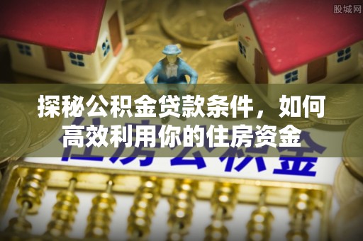 丛台探秘公积金贷款条件，如何高效利用你的住房资金